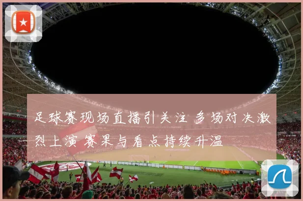 足球赛现场直播引关注 多场对决激烈上演 赛果与看点持续升温