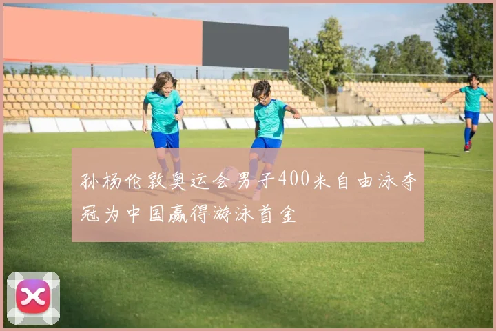 孙杨伦敦奥运会男子400米自由泳夺冠为中国赢得游泳首金