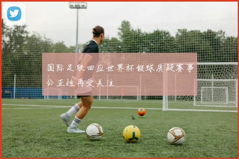 国际足联回应世界杯假球质疑赛事公正性再受关注
