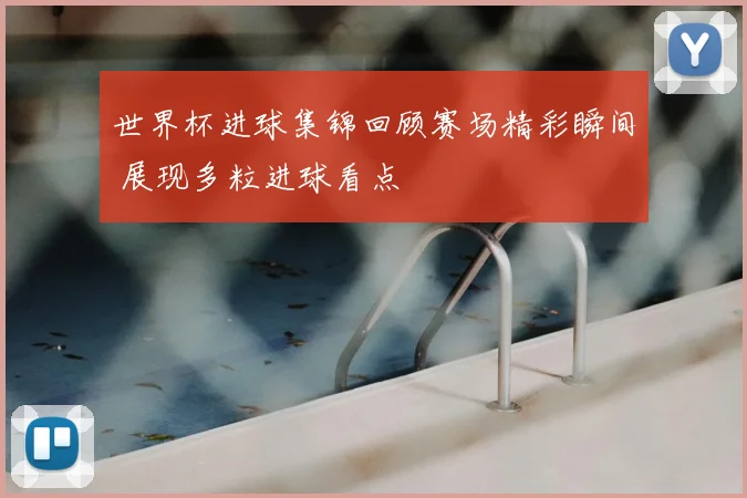 世界杯进球集锦回顾赛场精彩瞬间 展现多粒进球看点