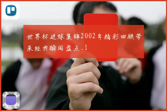 世界杯进球集锦2002年精彩回顾带来经典瞬间盘点_1