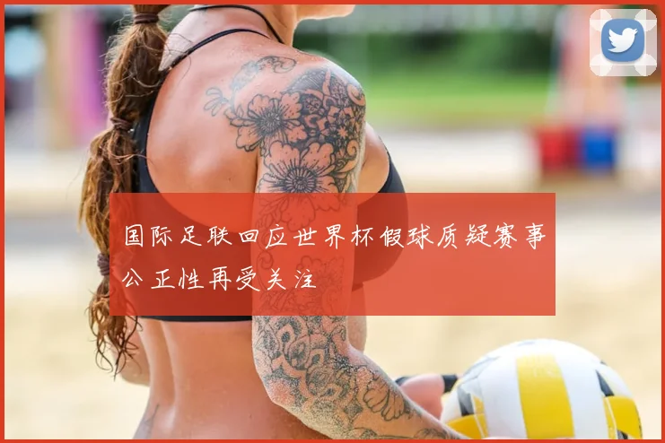 国际足联回应世界杯假球质疑赛事公正性再受关注