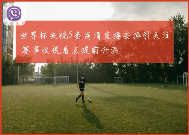 世界杯央视5套高清直播安排引关注 赛事收视看点提前升温
