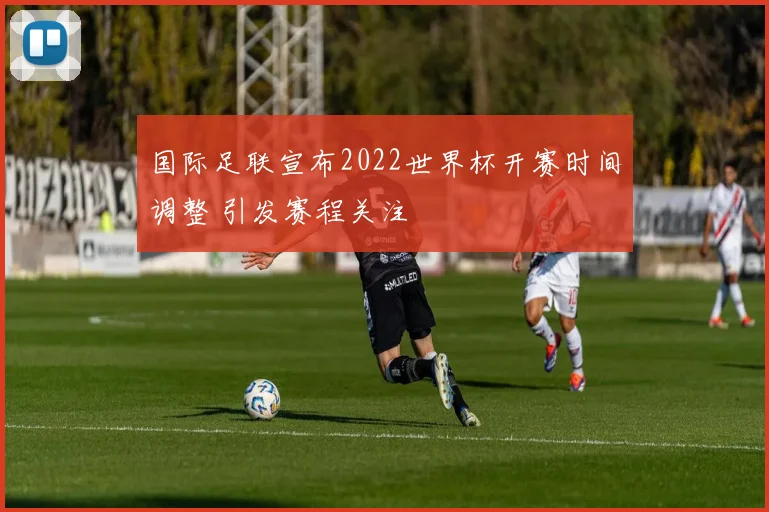 国际足联宣布2022世界杯开赛时间调整 引发赛程关注