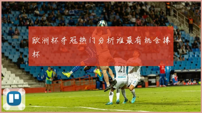 欧洲杯夺冠热门分析谁最有机会捧杯