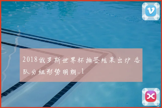 2018俄罗斯世界杯抽签结果出炉 各队分组形势明朗_1